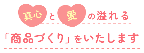 真心と愛の溢れる「商品づくり」をいたします