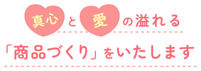 真心と愛の溢れる「商品づくり」をいたします